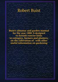 Buist's almanac and garden manual for the year 1888: b designed to furnish concise hints to cottagers, farmers and planters, on the cultivation of . with other useful information on gardening