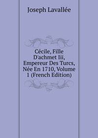 C?cile, Fille D'achmet Iii, Empereur Des Turcs, N?e En 1710, Volume 1 (French Edition)