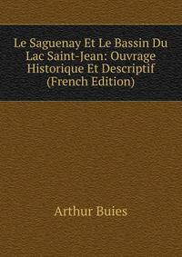 Le Saguenay Et Le Bassin Du Lac Saint-Jean: Ouvrage Historique Et Descriptif (French Edition)