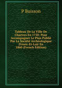 Tableau De La Ville De Chartres En 1750: Pour Accompagner Le Plan Publi? Par La Soci?t? Arch?ologique D'eure-Et-Loir En 1860 (French Edition)