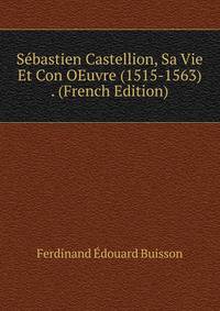 Sebastien Castellion, Sa Vie Et Con OEuvre (1515-1563) . (French Edition)