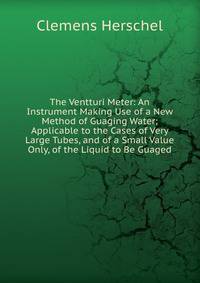 The Ventturi Meter: An Instrument Making Use of a New Method of Guaging Water; Applicable to the Cases of Very Large Tubes, and of a Small Value Only, of the Liquid to Be Guaged