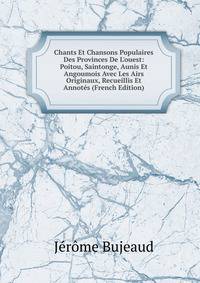 Chants Et Chansons Populaires Des Provinces De L'ouest: Poitou, Saintonge, Aunis Et Angoumois Avec Les Airs Originaux, Recueillis Et Annot?s (French Edition)