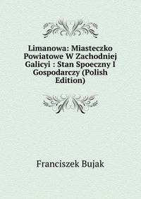 Limanowa: Miasteczko Powiatowe W Zachodniej Galicyi : Stan Spoeczny I Gospodarczy (Polish Edition)