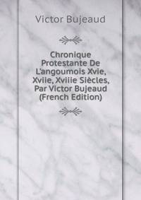 Chronique Protestante De L'angoumois Xvie, Xviie, Xviiie Si?cles, Par Victor Bujeaud (French Edition)