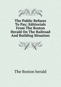 The Public Refuses To Pay; Editiorials From The Boston Herald On The Railroad And Building Situation