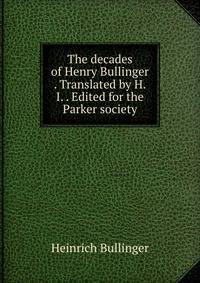 The decades of Henry Bullinger . Translated by H.I. . Edited for the Parker society