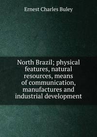 North Brazil; physical features, natural resources, means of communication, manufactures and industrial development