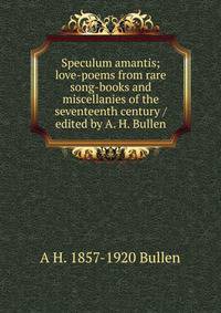 Speculum amantis; love-poems from rare song-books and miscellanies of the seventeenth century / edited by A. H. Bullen