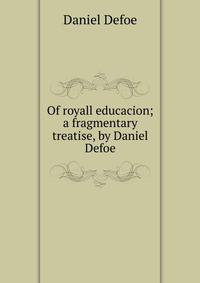 Of royall educacion; a fragmentary treatise, by Daniel Defoe