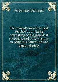 The parent's monitor, and teacher's assistant; consisting of biographical sketches, and observations on religious education and personal piety