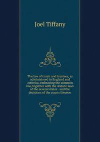The law of trusts and trustees, as administered in England and America, embracing the common law, together with the statute laws of the several states . and the decisions of the courts thereon