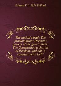 The nation's trial: The proclamation: Dormant powers of the government: The Constitution a charter of freedom, and not "a covenant with Hell"