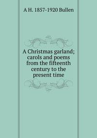 A Christmas garland; carols and poems from the fifteenth century to the present time