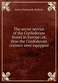 The secret service of the Confederate States in Europe; or, How the Confederate cruisers were equipped