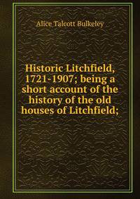 Historic Litchfield, 1721-1907; being a short account of the history of the old houses of Litchfield;