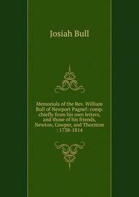Memorials of the Rev. William Bull of Newport Pagnel: comp. chiefly from his own letters, and those of his friends, Newton, Cowper, and Thornton : 1738-1814