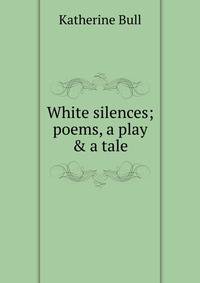 White silences; poems, a play &amp; a tale