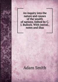 An inquiry into the nature and causes of the wealth of nations. Edited by C.J. Bullock. With introd., notes and illus