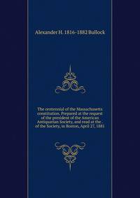 The centennial of the Massachusetts constitution. Prepared at the request of the president of the American Antiquarian Society, and read at the . of the Society, in Boston, April 27, 1881