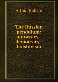 The Russian pendulum; autocracy - democracy - bolshivism