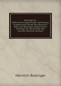 Beitrage Zur Reformationsgeschichte: Sammlung Ungedruckter Briefe Des Reuchlin, Beza Und Bullinger, Nebst Einem Anhange Zur Geschichte Des Jesuiten (German Edition)