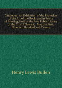 Catalogue: An Exhibition of the Evolution of the Art of the Book, and in Praise of Printing, Held at the Free Public Library of the City of Newark, . May the First, Nineteen Hundred and Twenty