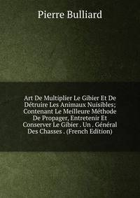 Art De Multiplier Le Gibier Et De Detruire Les Animaux Nuisibles; Contenant Le Meilleure Methode De Propager, Entretenir Et Conserver Le Gibier . Un . General Des Chasses . (French Edition)