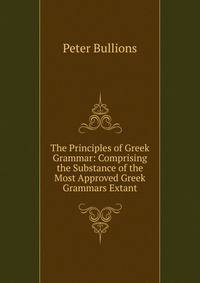 The Principles of Greek Grammar: Comprising the Substance of the Most Approved Greek Grammars Extant