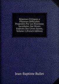 Reponses Critiques a Plusieurs Difficultes Proposees Par Les Nouveaux Incredules: Sur Divers Endroits Des Livres Saints, Volume 2 (French Edition)