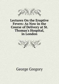 Lectures On the Eruptive Fevers: As Now in the Course of Delivery at St. Thomas's Hospital, in London