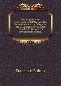 Contestacion A Los Impugnadores Del Discurso Que Pronuncie Ante Los Delegados De La Convencion Nacional Liberal El 21 De Junio De 1903 (Spanish Edition)