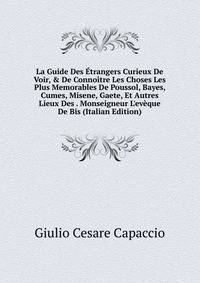La Guide Des ?trangers Curieux De Voir, &amp; De Conno?tre Les Choses Les Plus Memorables De Poussol, Bayes, Cumes, Misene, Gaete, Et Autres Lieux Des . Monseigneur L'ev?que De Bis (Italian Edition)