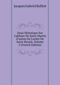 Essai Historique Sur L'abbaye De Saint-Martin D'autun De L'ordre De Saint-Beno?t, Volume 2 (French Edition)