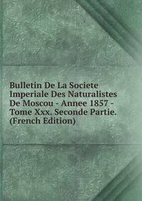 Bulletin De La Societe Imperiale Des Naturalistes De Moscou - Annee 1857 - Tome Xxx. Seconde Partie. (French Edition)