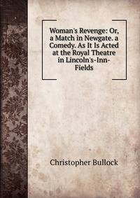 Woman's Revenge: Or, a Match in Newgate. a Comedy. As It Is Acted at the Royal Theatre in Lincoln's-Inn-Fields