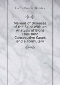 Manual of Diseases of the Skin: With an Analysis of Eight Thousand Consecutive Cases and a Formulary