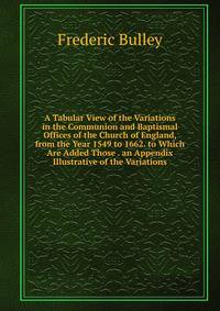 A Tabular View of the Variations in the Communion and Baptismal Offices of the Church of England, from the Year 1549 to 1662. to Which Are Added Those . an Appendix Illustrative of the Variations
