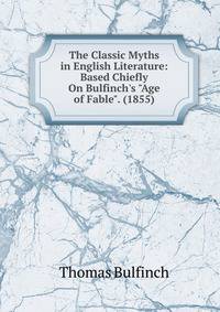 The Classic Myths in English Literature: Based Chiefly On Bulfinch's "Age of Fable". (1855).