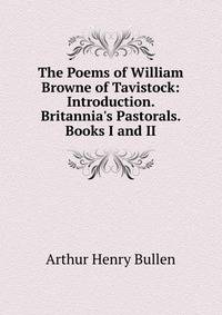 The Poems of William Browne of Tavistock: Introduction. Britannia's Pastorals. Books I and II