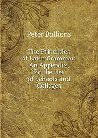 The Principles of Latin Grammar: An Appendix, for the Use of Schools and Colleges