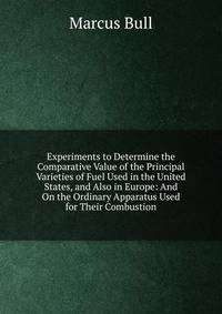 Experiments to Determine the Comparative Value of the Principal Varieties of Fuel Used in the United States, and Also in Europe: And On the Ordinary Apparatus Used for Their Combustion