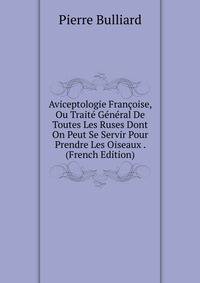 Aviceptologie Francoise, Ou Traite General De Toutes Les Ruses Dont On Peut Se Servir Pour Prendre Les Oiseaux . (French Edition)