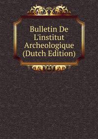 Bulletin De L'institut Archeologique (Dutch Edition)
