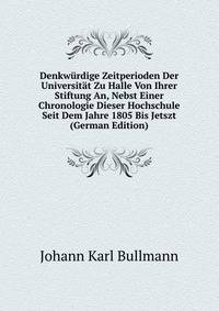 Denkwurdige Zeitperioden Der Universitat Zu Halle Von Ihrer Stiftung An, Nebst Einer Chronologie Dieser Hochschule Seit Dem Jahre 1805 Bis Jetszt (German Edition)