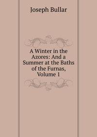 A Winter in the Azores: And a Summer at the Baths of the Furnas, Volume 1