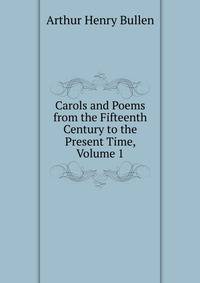 Carols and Poems from the Fifteenth Century to the Present Time, Volume 1