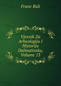 Vjesnik Za Arheologiju I Historiju Dalmatinsku, Volume 13