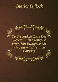 De Vreemdste Zaak Der Wereld: "Een Evangelie Waar Het Evangelie Uit Wegglaten Is." (Dutch Edition)