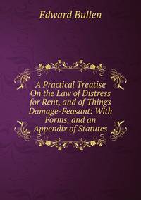 A Practical Treatise On the Law of Distress for Rent, and of Things Damage-Feasant: With Forms, and an Appendix of Statutes